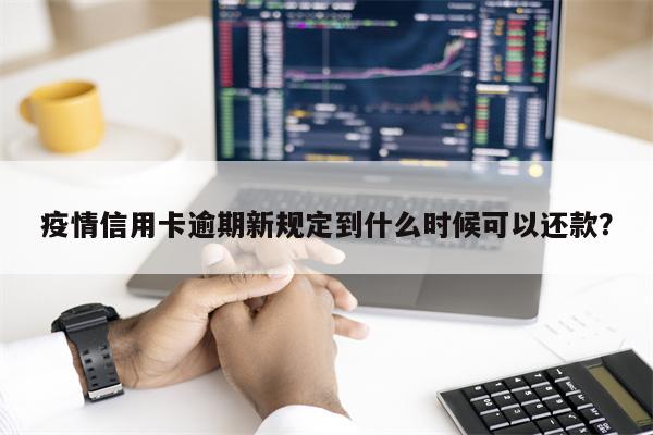 疫情信用卡逾期新规定到什么时候可以还款?