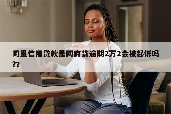阿里信用贷款是网商贷逾期2万2会被起诉吗??
