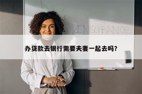 办贷款去银行需要夫妻一起去吗?