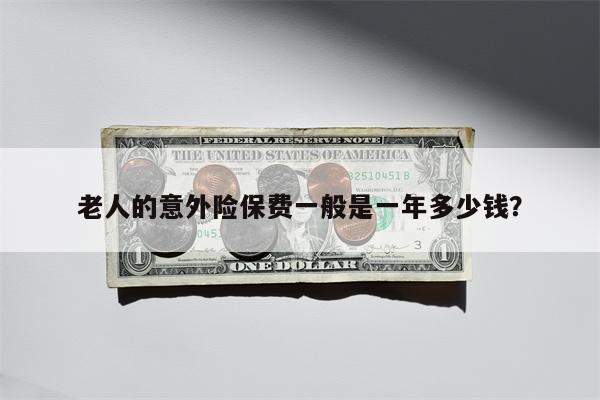 老人的意外险保费一般是一年多少钱?