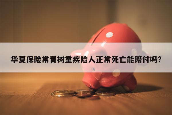 华夏保险常青树重疾险人正常死亡能赔付吗?