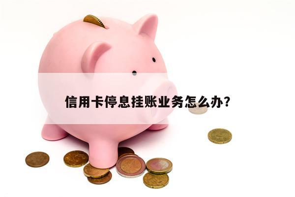 信用卡停息挂账业务怎么办?