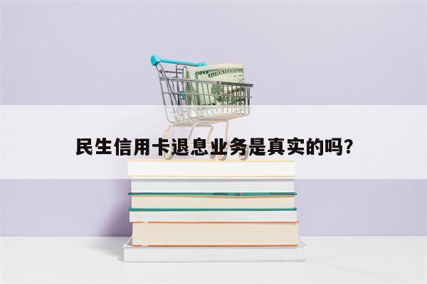 民生信用卡退息业务是真实的吗?