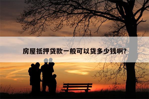 房屋抵押贷款一般可以贷多少钱啊?