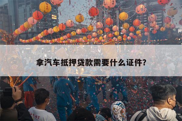 拿汽车抵押贷款需要什么证件?