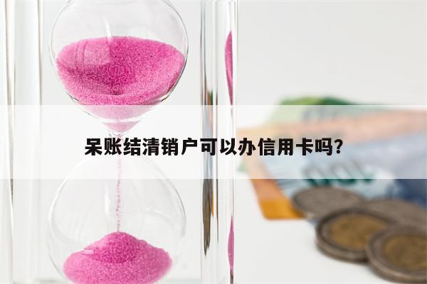 呆账结清销户可以办信用卡吗?