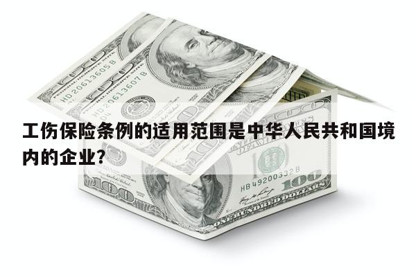 工伤保险条例的适用范围是中华人民共和国境内的企业?