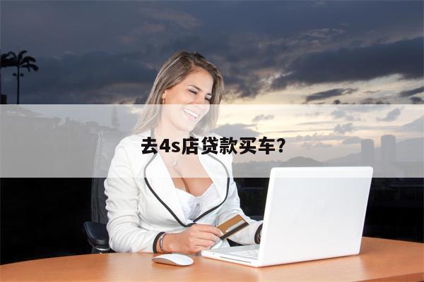 去4s店贷款买车?