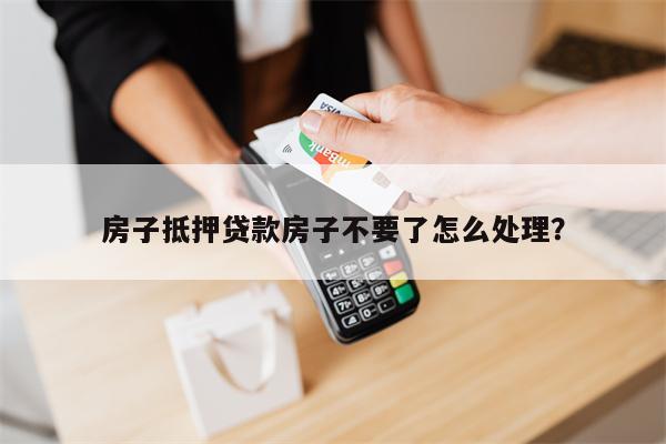 房子抵押贷款房子不要了怎么处理?