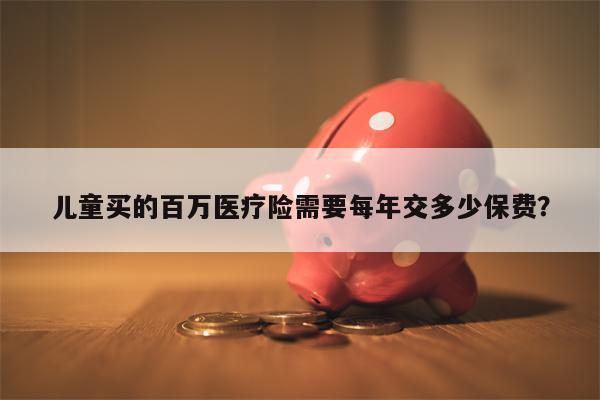 儿童买的百万医疗险需要每年交多少保费?