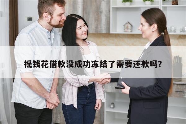 摇钱花借款没成功冻结了需要还款吗?