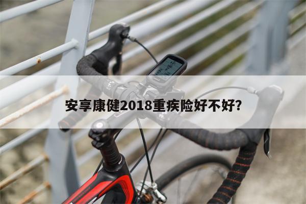 安享康健2018重疾险好不好?