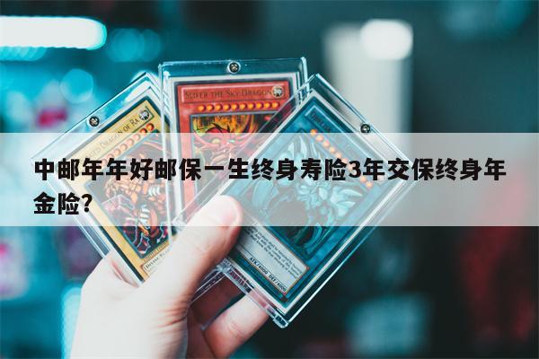 中邮年年好邮保一生终身寿险3年交保终身年金险?