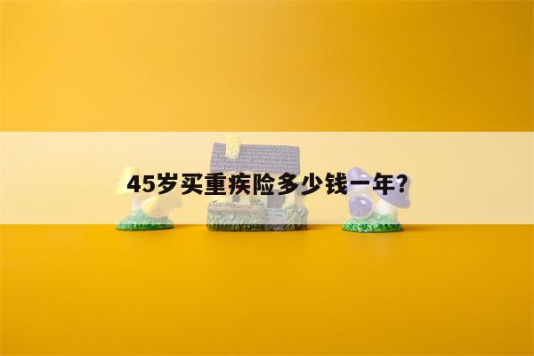 45岁买重疾险多少钱一年?