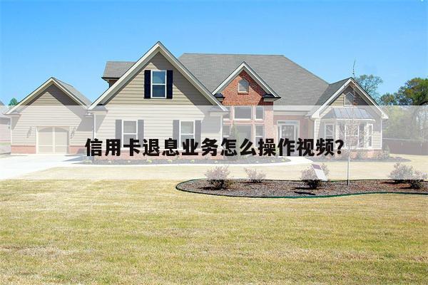 信用卡退息业务怎么操作视频？