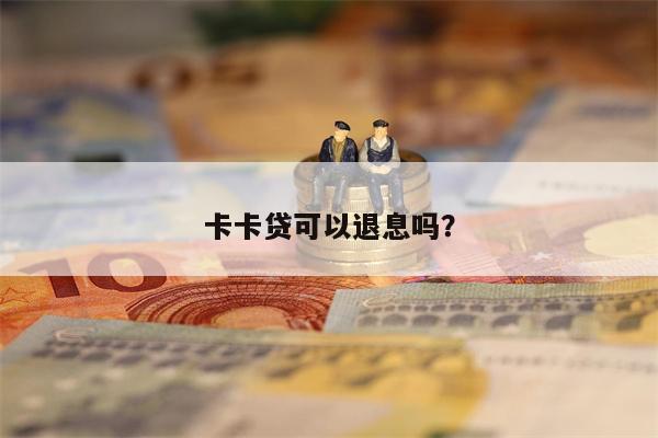 卡卡贷可以退息吗？
