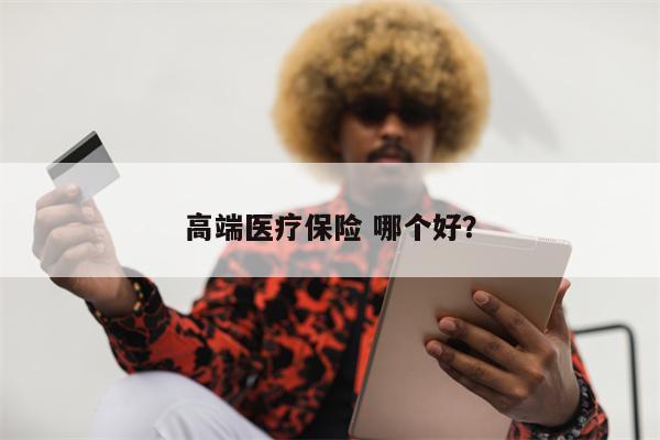 高端医疗保险 哪个好?