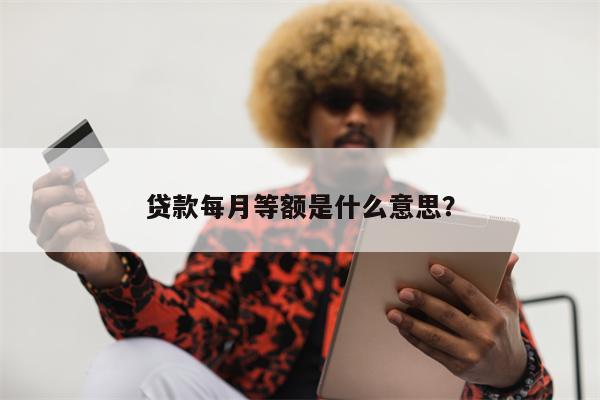 贷款每月等额是什么意思?