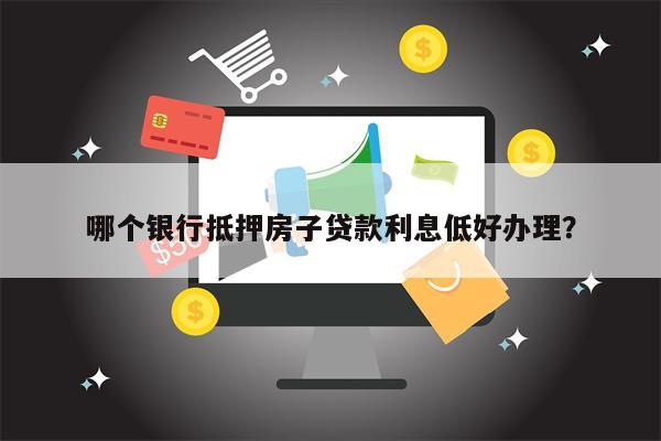 哪个银行抵押房子贷款利息低好办理?