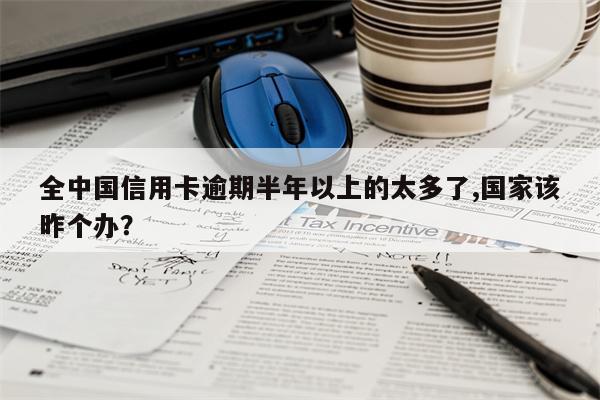 全中国信用卡逾期半年以上的太多了,国家该昨个办?
