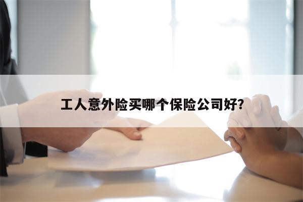 工人意外险买哪个保险公司好?