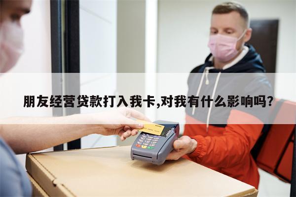 朋友经营贷款打入我卡,对我有什么影响吗?