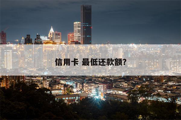 信用卡 最低还款额?
