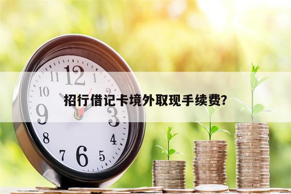 招行借记卡境外取现手续费?