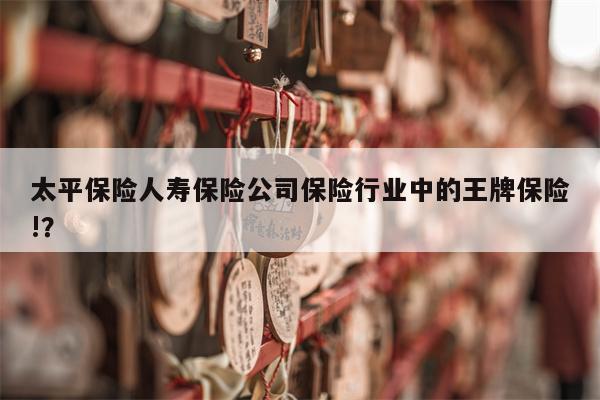 太平保险人寿保险公司保险行业中的王牌保险!?