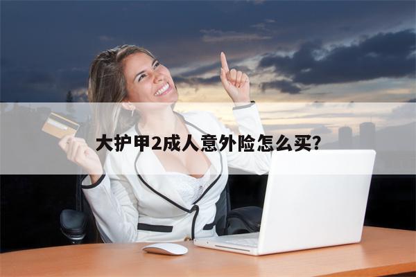 大护甲2成人意外险怎么买?