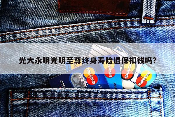 光大永明光明至尊终身寿险退保扣钱吗?