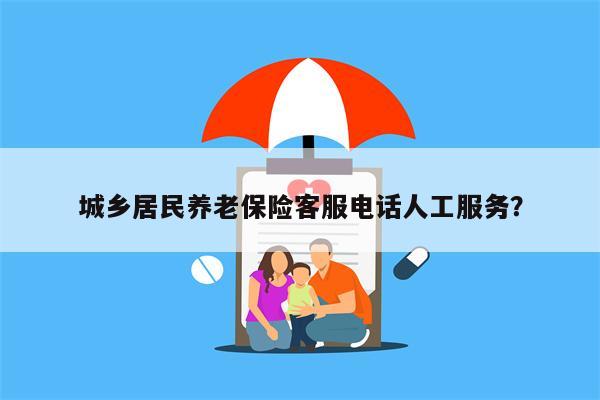 城乡居民养老保险客服电话人工服务?