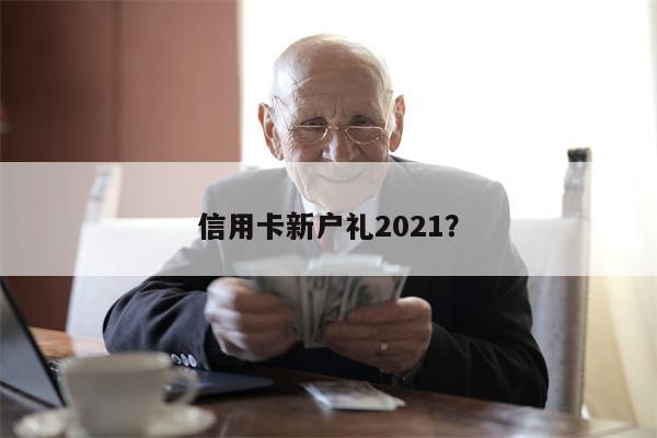 信用卡新户礼2021?