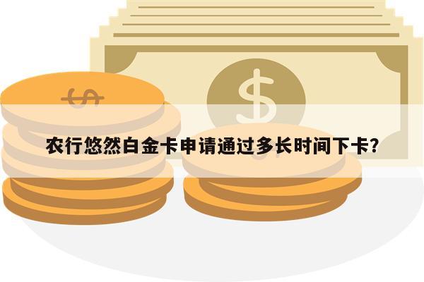 农行悠然白金卡申请通过多长时间下卡?