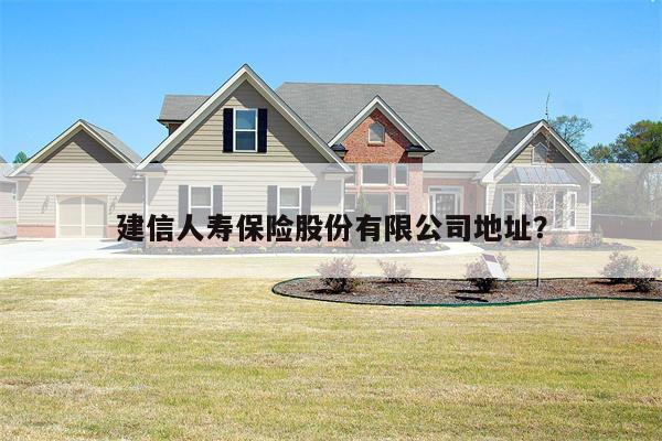 建信人寿保险股份有限公司地址?