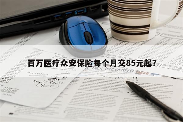百万医疗众安保险每个月交85元起?