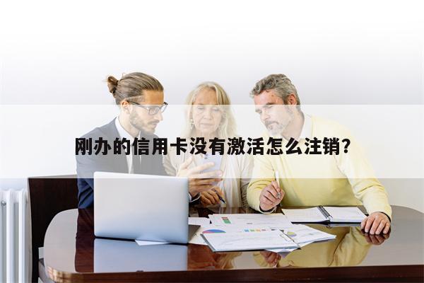 刚办的信用卡没有激活怎么注销?