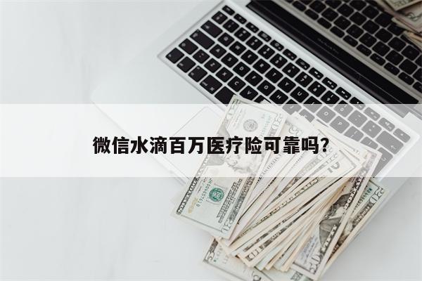 微信水滴百万医疗险可靠吗?