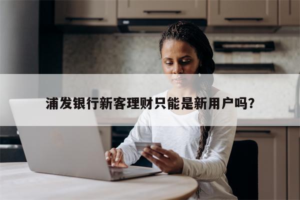 浦发银行新客理财只能是新用户吗?