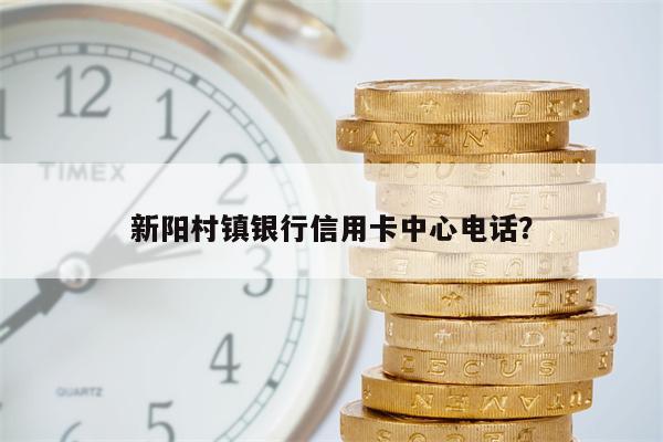 新阳村镇银行信用卡中心电话?