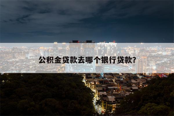 公积金贷款去哪个银行贷款?