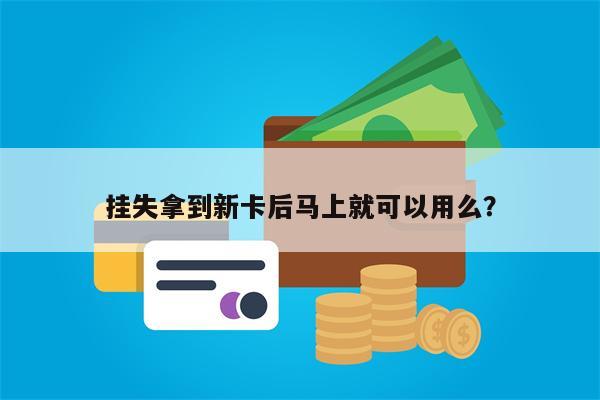 挂失拿到新卡后马上就可以用么?