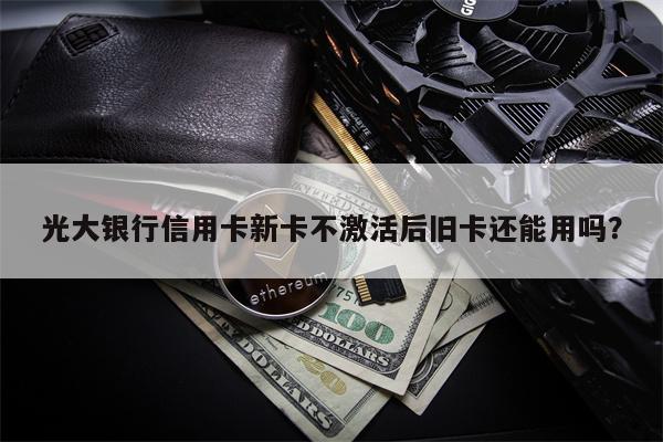 光大银行信用卡新卡不激活后旧卡还能用吗?