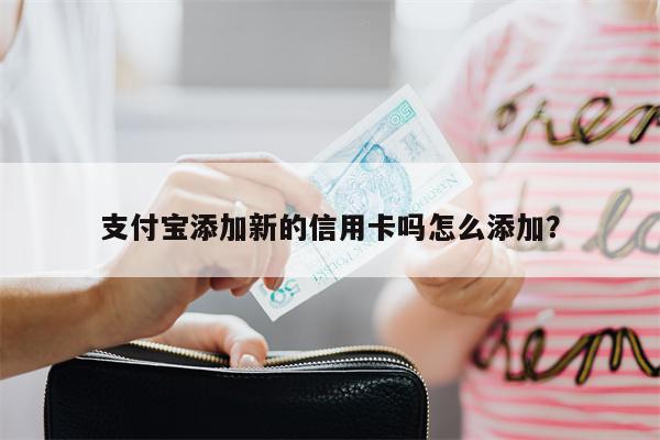 支付宝添加新的信用卡吗怎么添加?