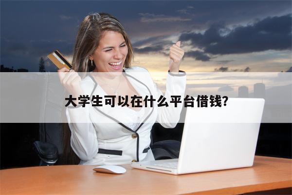 大学生可以在什么平台借钱?