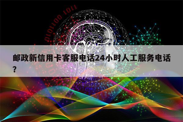 邮政新信用卡客服电话24小时人工服务电话?