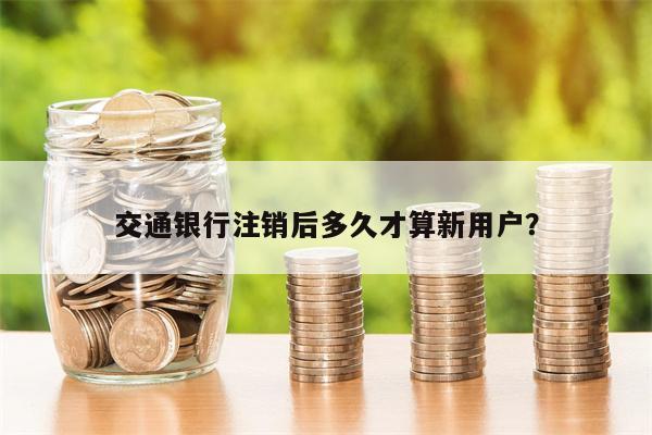 交通银行注销后多久才算新用户?