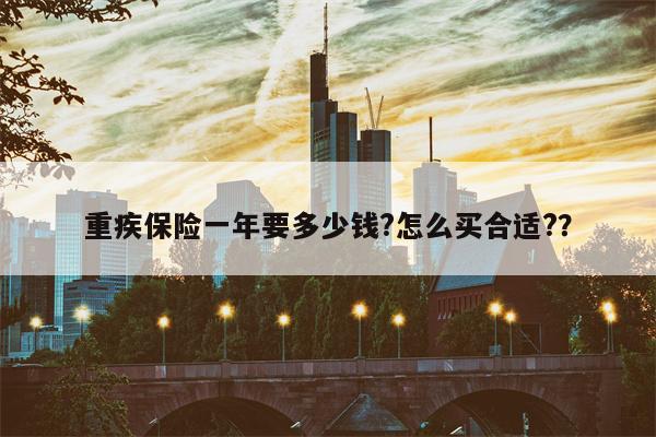 重疾保险一年要多少钱?怎么买合适??