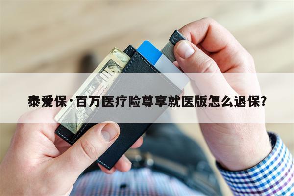 泰爱保·百万医疗险尊享就医版怎么退保?