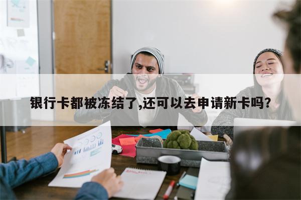 银行卡都被冻结了,还可以去申请新卡吗?
